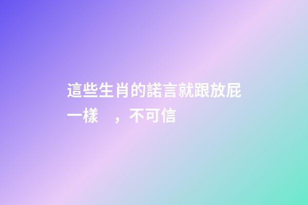 這些生肖的諾言就跟放屁一樣，不可信
